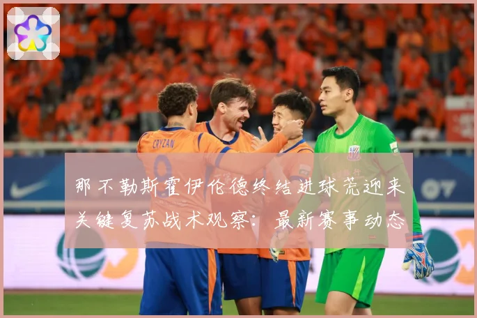 那不勒斯霍伊伦德终结进球荒迎来关键复苏战术观察：最新赛事动态与深度分析