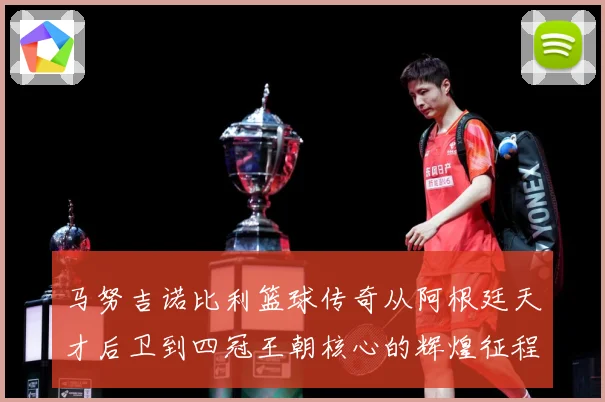 马努吉诺比利篮球传奇从阿根廷天才后卫到四冠王朝核心的辉煌征程：最新赛事动态与深度分析