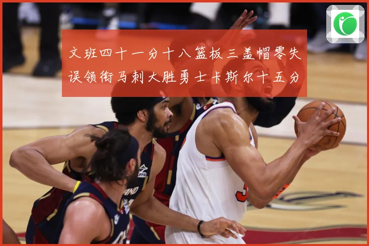 文班四十一分十八篮板三盖帽零失误领衔马刺大胜勇士卡斯尔十五分赛场复盘战术观察：最新赛事动态与深度分析