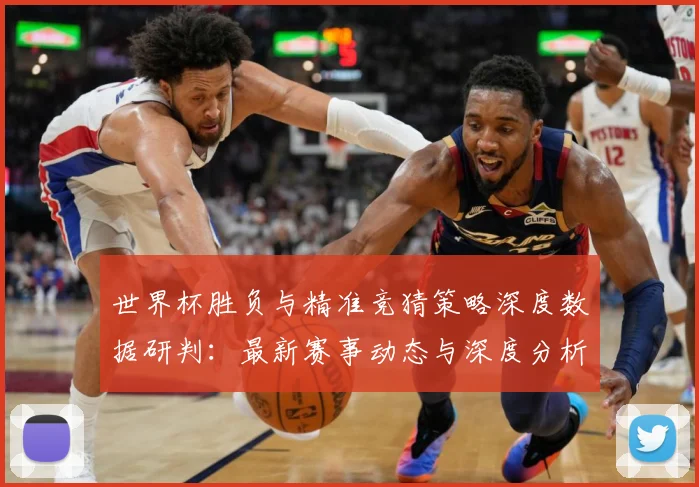 世界杯胜负与精准竞猜策略深度数据研判：最新赛事动态与深度分析