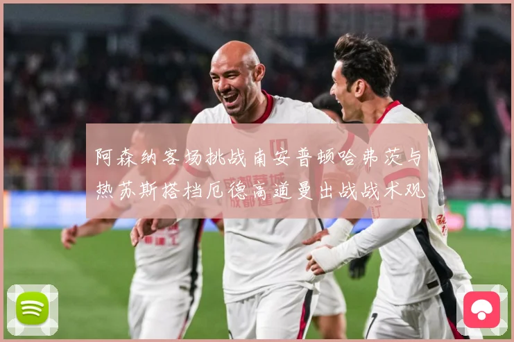 阿森纳客场挑战南安普顿哈弗茨与热苏斯搭档厄德高道曼出战战术观察：最新赛事动态与深度分析