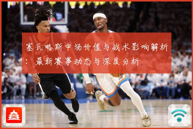 塞瓦略斯中场价值与战术影响解析：最新赛事动态与深度分析