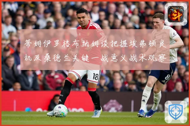 蒂姆伊罗格布纳姆谈把握埃弗顿良机及桑德兰关键一战意义战术观察：最新赛事动态与深度分析