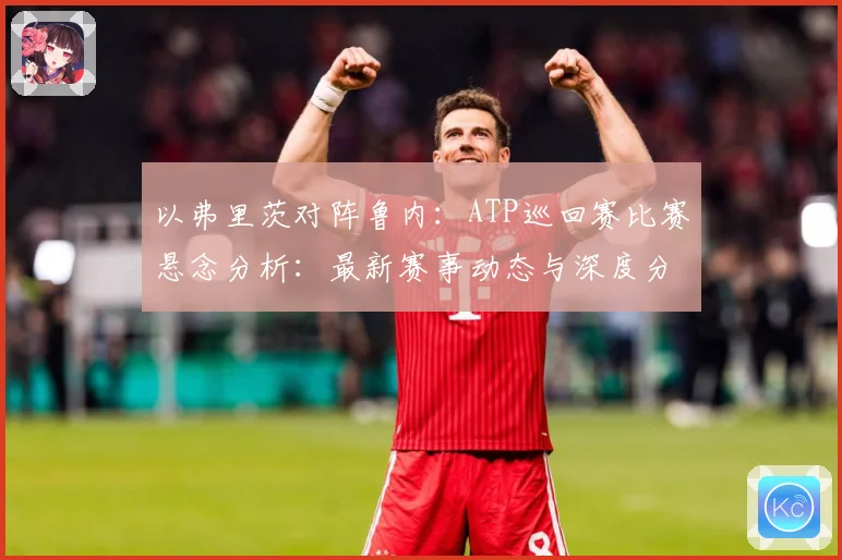 以弗里茨对阵鲁内：ATP巡回赛比赛悬念分析：最新赛事动态与深度分析