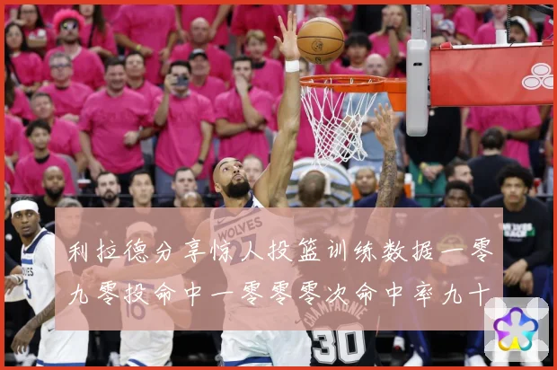 利拉德分享惊人投篮训练数据一零九零投命中一零零零次命中率九十赛场复盘：最新赛事动态与深度分析