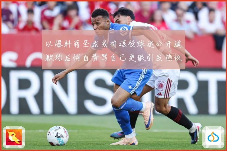 以爆料蒋圣龙或将退役球迷公开道歉称后悔自责骂自己更狠引发热议赛事前瞻：最新赛事动态与深度分析