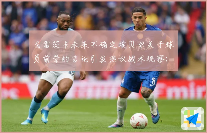 戈雷茨卡未来不确定埃贝尔关于球员前景的言论引发热议战术观察：最新赛事动态与深度分析