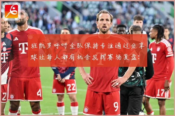 班凯罗呼吁全队保持专注通过分享球让每人都有机会发挥赛场复盘：最新赛事动态与深度分析