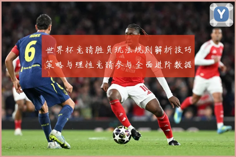 世界杯竞猜胜负玩法规则解析技巧策略与理性竞猜参与全面进阶数据研判：最新赛事动态与深度分析
