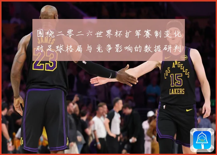 围绕二零二六世界杯扩军赛制变化对足球格局与竞争影响的数据研判：最新赛事动态与深度分析