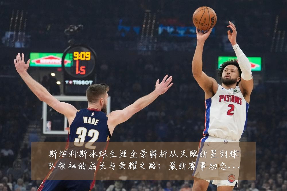 斯坦科斯冰球生涯全景解析从天赋新星到球队领袖的成长与荣耀之路:最新赛事动态与深度分析
