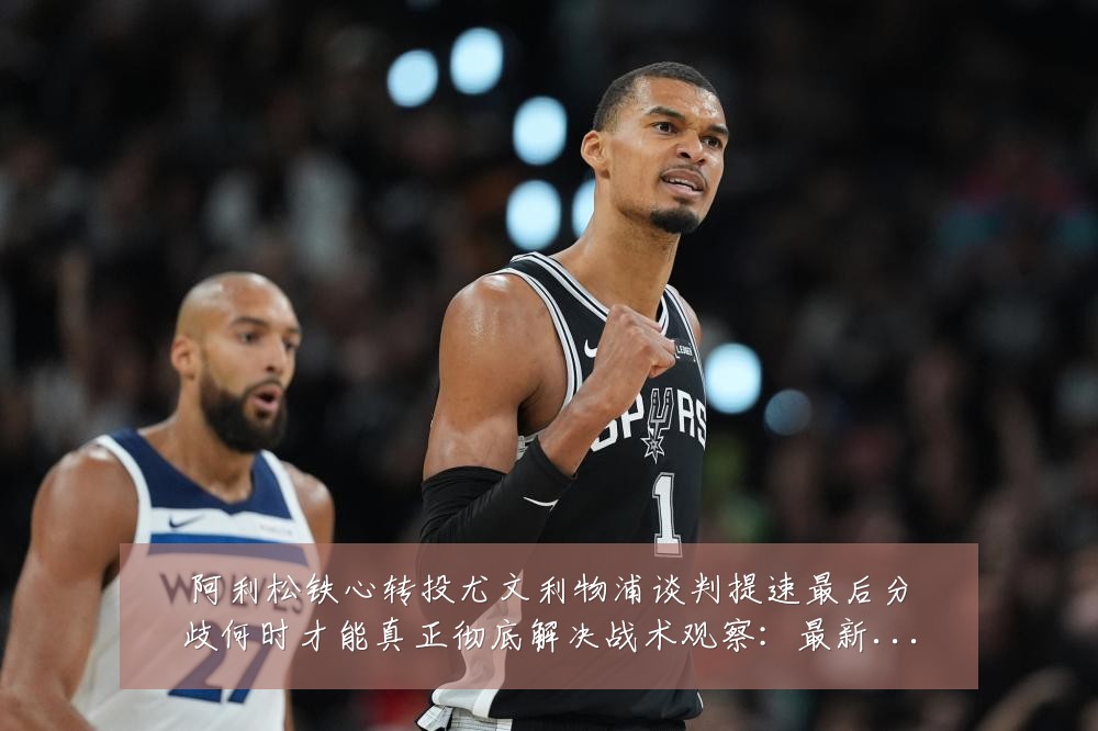 阿利松铁心转投尤文利物浦谈判提速最后分歧何时才能真正彻底解决战术观察:最新赛事动态与深度分析