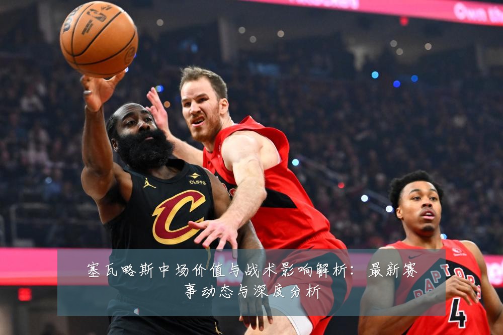 塞瓦略斯中场价值与战术影响解析:最新赛事动态与深度分析