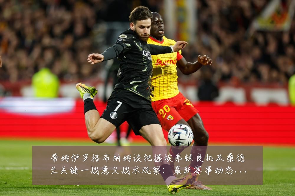 蒂姆伊罗格布纳姆谈把握埃弗顿良机及桑德兰关键一战意义战术观察:最新赛事动态与深度分析