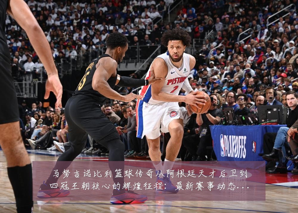 马努吉诺比利篮球传奇从阿根廷天才后卫到四冠王朝核心的辉煌征程:最新赛事动态与深度分析