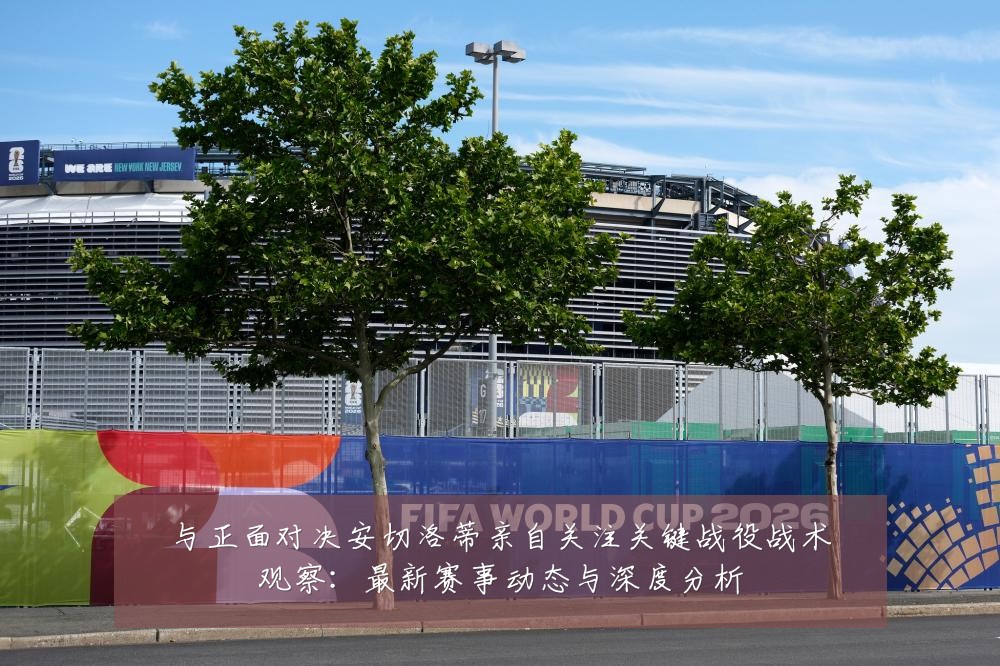 与正面对决安切洛蒂亲自关注关键战役战术观察:最新赛事动态与深度分析