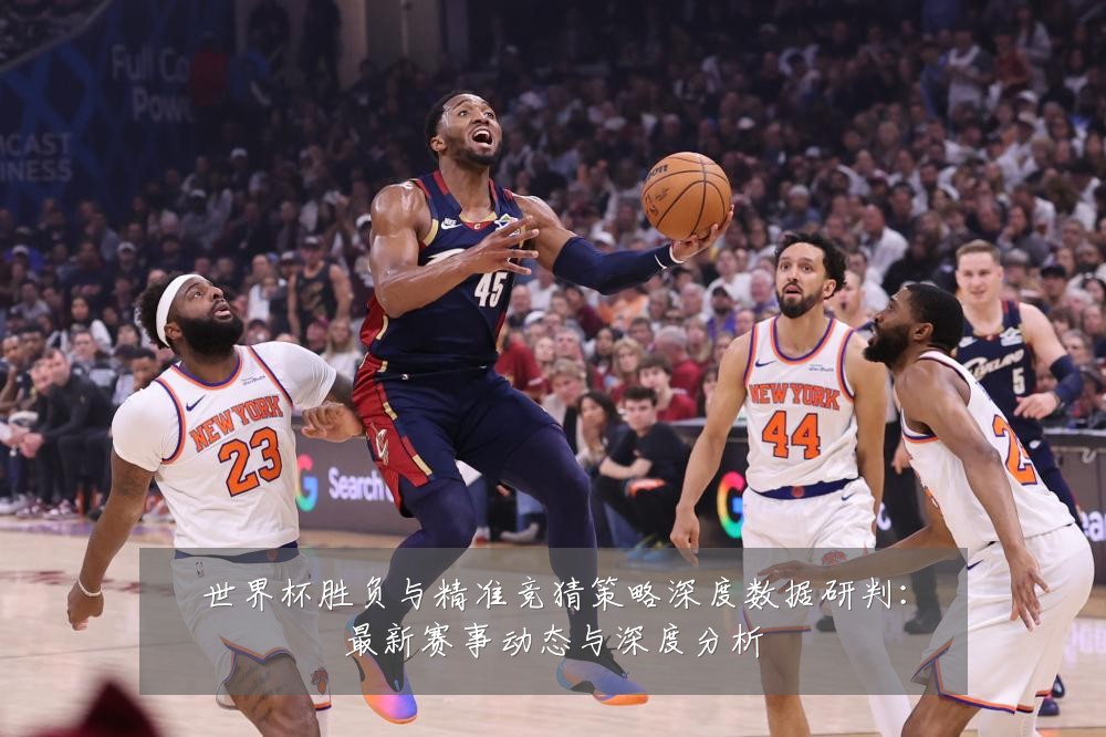 世界杯胜负与精准竞猜策略深度数据研判:最新赛事动态与深度分析