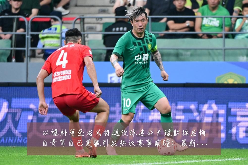 以爆料蒋圣龙或将退役球迷公开道歉称后悔自责骂自己更狠引发热议赛事前瞻:最新赛事动态与深度分析