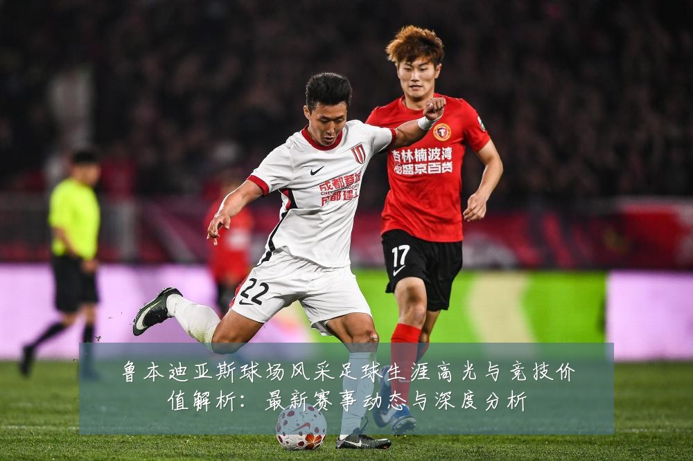 鲁本迪亚斯球场风采足球生涯高光与竞技价值解析:最新赛事动态与深度分析