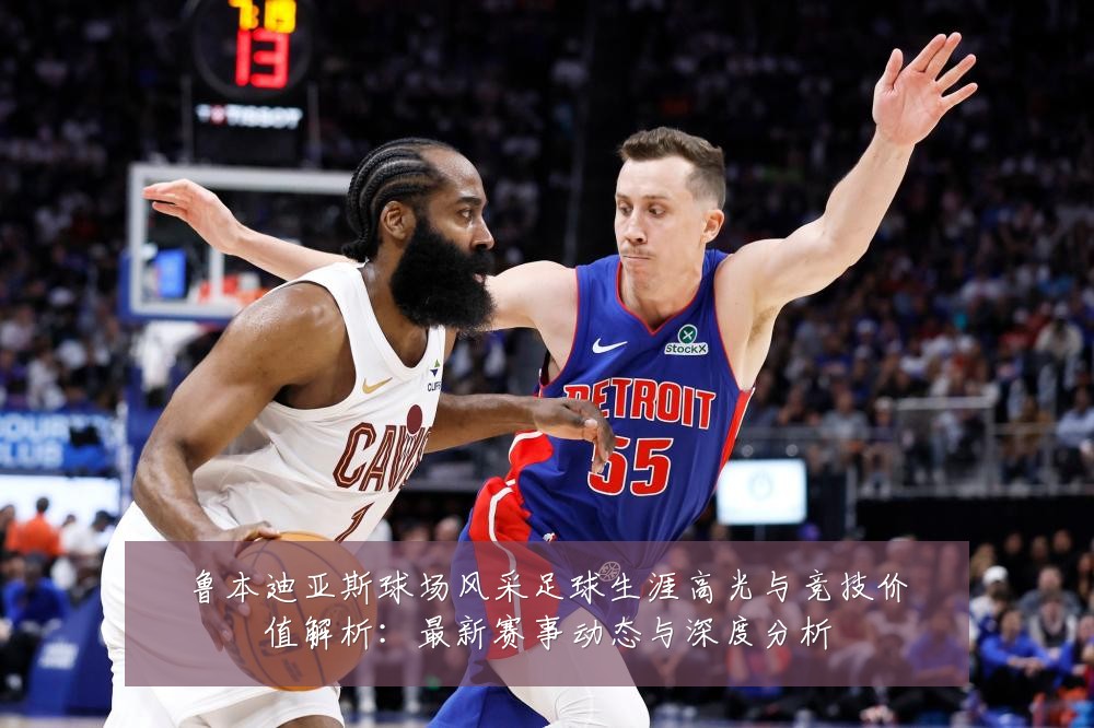 鲁本迪亚斯球场风采足球生涯高光与竞技价值解析:最新赛事动态与深度分析